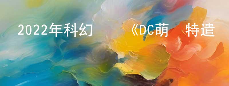陳琳珊發布2022年科幻動畫《DC萌寵特遣隊》BD國英雙語中字迅雷下載_深夜電影